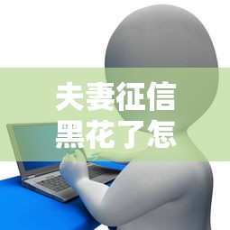 夫妻征信黑花了怎么办买房？三步化解贷款难题