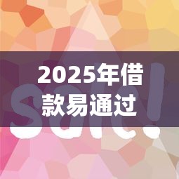 2025年借款易通过的app？梳理5个借款平台容易借钱