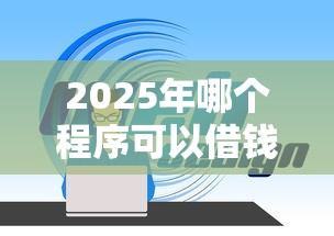 2025年哪个程序可以借钱到微信：整理5个最新网贷口子今日整理这五个平台