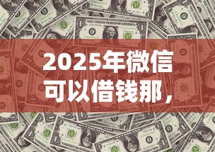 2025年微信可以借钱那，看看这五个当前逾期借钱100%能借到平台