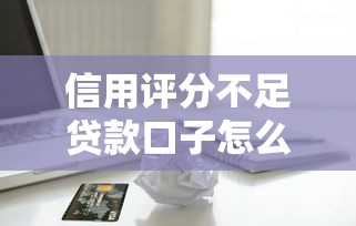 信用评分不足贷款口子怎么选？这5个方法真实有效