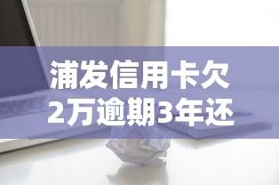 浦发信用卡欠2万逾期3年还能协商吗？过来人教你3个关键方法