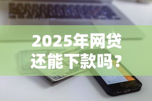 2025年网贷还能下款吗？这5个平台审核快、额度高！