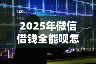 2025年微信借钱全能呗怎么借不出来？整合5个借款平台正规可靠安全利息低