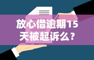 放心借逾期15天被起诉么？真实案例告诉你如何避免法律风险