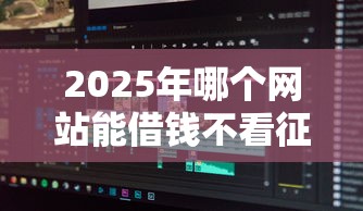 2025年哪个网站能借钱不看征信，分享5个黑户也能贷的平台