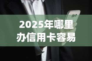2025年哪里办信用卡容易下款：罗列五个黑户花户能下款的app口子