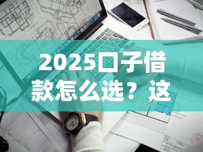 2025口子借款怎么选？这几个低息平台值得一试
