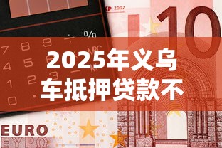 2025年义乌车抵押贷款不看征信，试试这5个借钱平台利息低