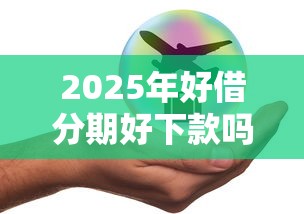 2025年好借分期好下款吗安全吗是真的吗，罗列5个网贷通过率高的平台