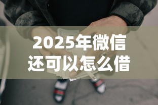 2025年微信还可以怎么借钱呢：梳理5个今年放水的网贷口子