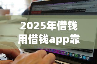 2025年借钱用借钱app靠谱吗：整理5个网黑真正能下款的软件