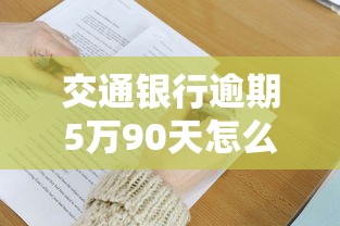 交通银行逾期5万90天怎么办？三大处理方案帮你解决难题