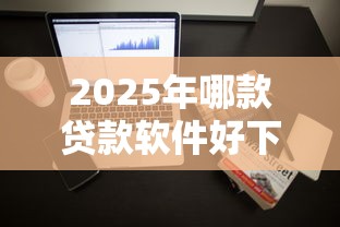 2025年哪款贷款软件好下款多？整理五个5000到账3500的平台