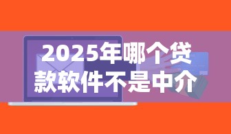 2025年哪个贷款软件不是中介？整合5个适合大学生的贷款平台
