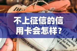 不上征信的信用卡会怎样？这些隐藏风险必须知道