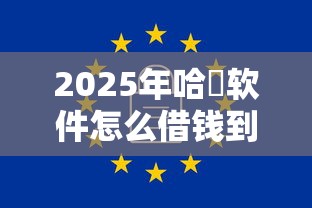 2025年哈啰软件怎么借钱到微信，梳理5个无视一切包下1万的贷款