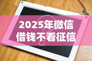 2025年微信借钱不看征信？整理5个贷款最容易通过的平台