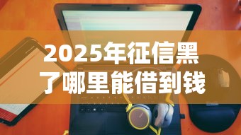 2025年征信黑了哪里能借到钱，推荐5个有没有不查征信的贷款平台