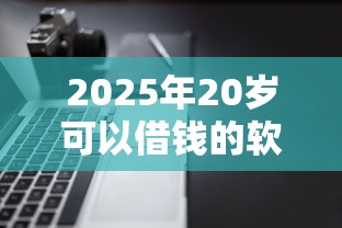 2025年20岁可以借钱的软件，罗列5个征信黑了还有借款平台可以借钱