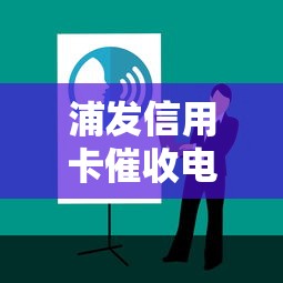 浦发信用卡催收电话号码是多少？官方联系方式及应对技巧