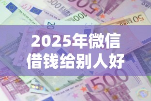 2025年微信借钱给别人好吗，梳理五个十大良心贷款平台利息低