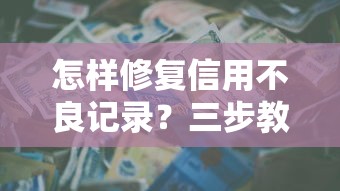 怎样修复信用不良记录？三步教你重建贷款资格