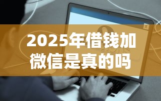 2025年借钱加微信是真的吗？公布五个网贷平台哪些好