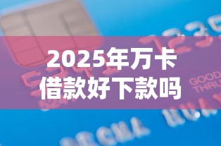 2025年万卡借款好下款吗，看看这五个小额5000贷款平台