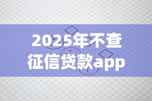 2025年不查征信贷款app？看看这5个不看征信查询的平台