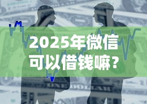 2025年微信可以借钱嘛？整合5个芝麻分贷款平台