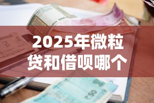 2025年微粒贷和借呗哪个利息高？整合五个现在平台好贷款