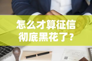 怎么才算征信彻底黑花了？3个标准判断信用雷区