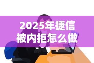 2025年捷信被内拒怎么做？公布五个黑户口子2025