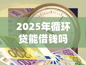 2025年循环贷能借钱吗：整合五个急用钱5000快审快贷无需征信平台