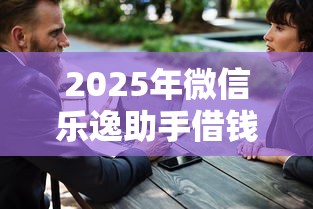 2025年微信乐逸助手借钱靠谱吗？试试这五个十大安全借钱平台
