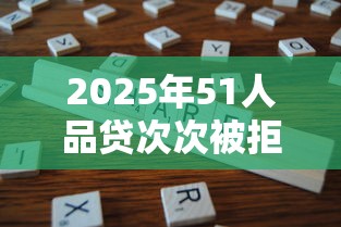 2025年51人品贷次次被拒：分享五个网贷保单贷最好的平台