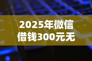 2025年微信借钱300元无利息？公布五个征信花了还能借钱的平台