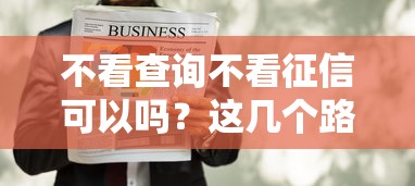 不看查询不看征信可以吗？这几个路子真的能贷到款吗