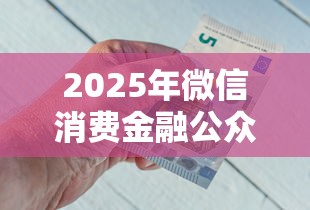 2025年微信消费金融公众号借钱？推荐五个高炮必下的新口子
