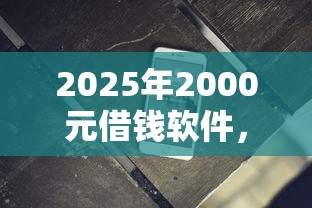 2025年2000元借钱软件，整合5个2025无征信要求的贷款平台