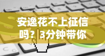 安逸花不上征信吗？3分钟带你了解真实情况