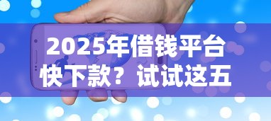 2025年借钱平台快下款？试试这五个借钱的平台100%能借到利息低