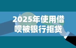 2025年使用借呗被银行拒贷：整合五个贷款不上诚信平台的软件