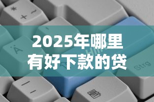 2025年哪里有好下款的贷款公司：分享5个专业贷款平台