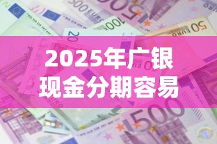 2025年广银现金分期容易下款吗？罗列5个11月能贷款的口子