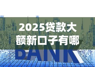 2025贷款大额新口子有哪些？这几个渠道额度高、利率低
