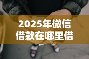 2025年微信借款在哪里借钱？整理5个近期查询多负债高还能出额度的口子