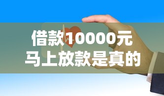 借款10000元马上放款是真的吗？亲身经历告诉你这些细节要注意