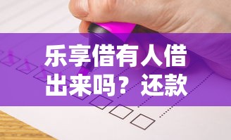 乐享借有人借出来吗？还款流程详解，这些问题要注意！
